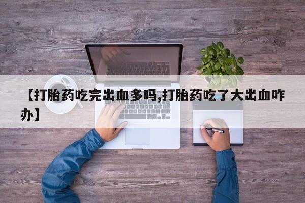 售米非司酮片包邮【打胎药吃完出血多吗,打胎药吃了大出血咋办】