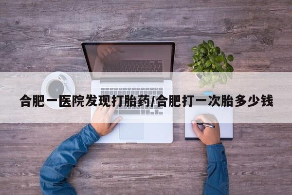 售米非司酮片包邮合肥一医院发现打胎药/合肥打一次胎多少钱