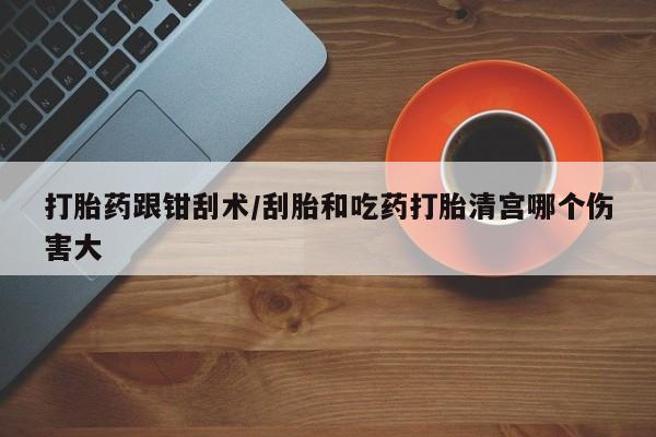 售米非司酮片包邮打胎药跟钳刮术/刮胎和吃药打胎清宫哪个伤害大