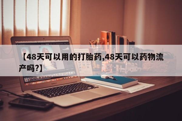售米非司酮片包邮【48天可以用的打胎药,48天可以药物流产吗?】