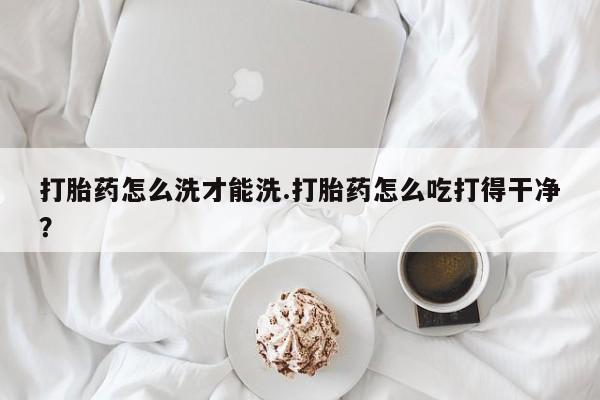 售米非司酮片包邮打胎药怎么洗才能洗.打胎药怎么吃打得干净？