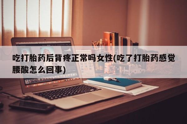 售米非司酮片包邮吃打胎药后背疼正常吗女性(吃了打胎药感觉腰酸怎么回事)