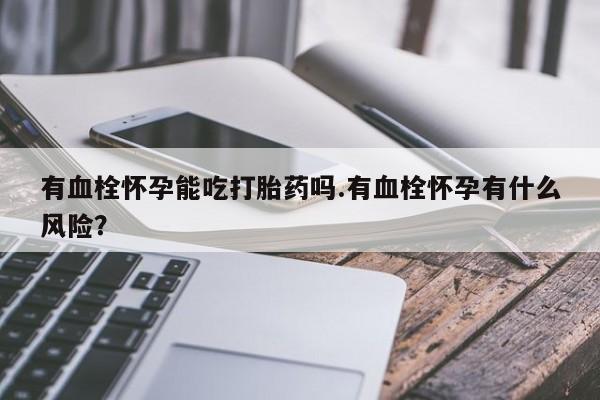 售米非司酮片包邮有血栓怀孕能吃打胎药吗.有血栓怀孕有什么风险？