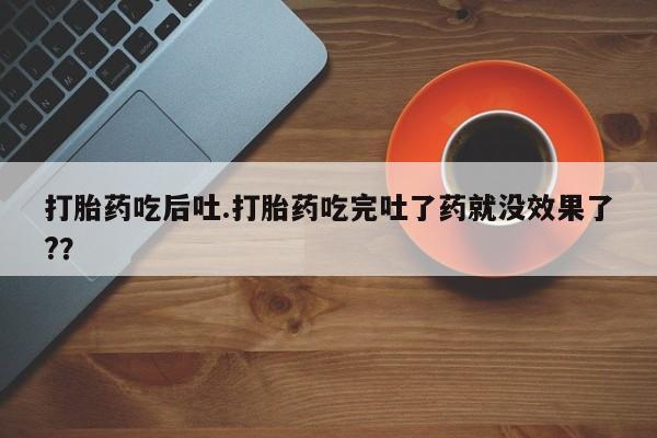 售米非司酮片包邮打胎药吃后吐.打胎药吃完吐了药就没效果了?？