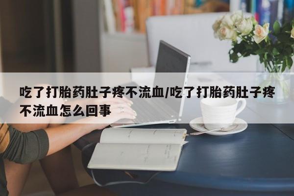 售米非司酮片包邮吃了打胎药肚子疼不流血/吃了打胎药肚子疼不流血怎么回事