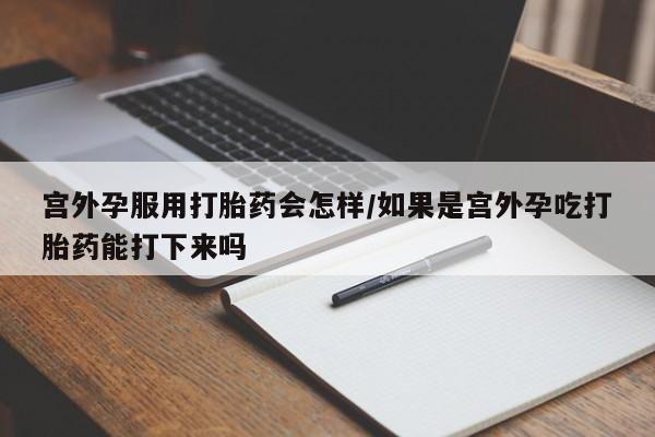 售米非司酮片包邮宫外孕服用打胎药会怎样/如果是宫外孕吃打胎药能打下来吗