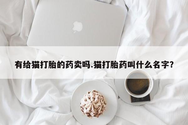 售米非司酮片包邮有给猫打胎的药卖吗.猫打胎药叫什么名字？