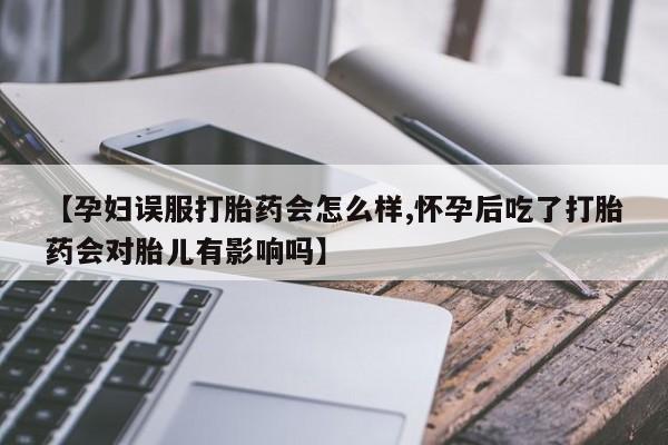 售米非司酮片包邮【孕妇误服打胎药会怎么样,怀孕后吃了打胎药会对胎儿有影响吗】