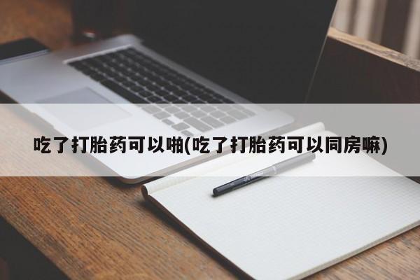 售米非司酮片包邮吃了打胎药可以啪(吃了打胎药可以同房嘛)