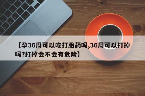 售米非司酮片包邮【孕36周可以吃打胎药吗,36周可以打掉吗?打掉会不会有危险】