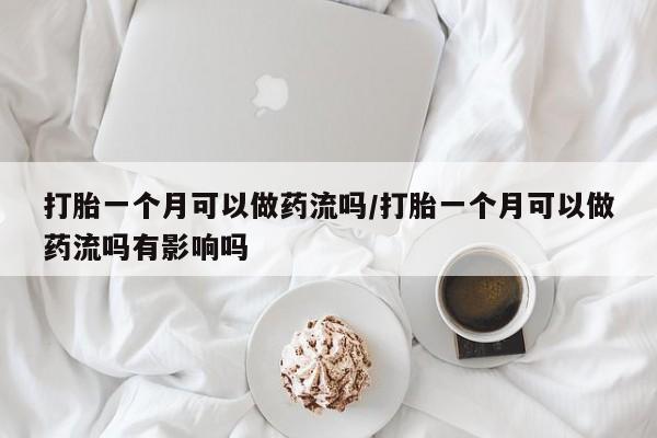 售米非司酮片包邮打胎一个月可以做药流吗/打胎一个月可以做药流吗有影响吗