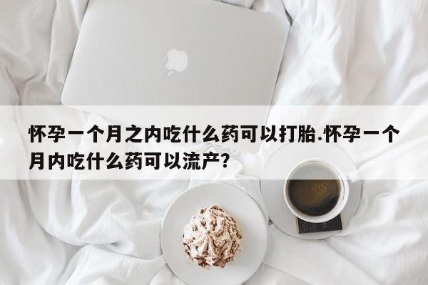 售米非司酮片包邮怀孕一个月之内吃什么药可以打胎.怀孕一个月内吃什么药可以流产？