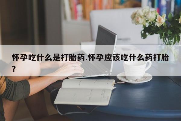 售米非司酮片包邮怀孕吃什么是打胎药.怀孕应该吃什么药打胎？