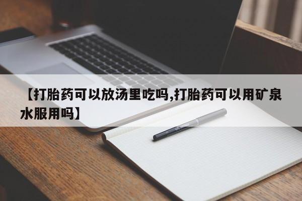 售米非司酮片包邮【打胎药可以放汤里吃吗,打胎药可以用矿泉水服用吗】